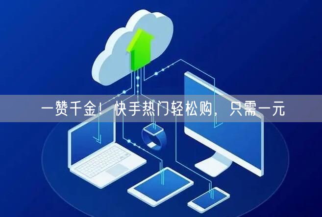 一赞千金！快手热门轻松购，只需一元