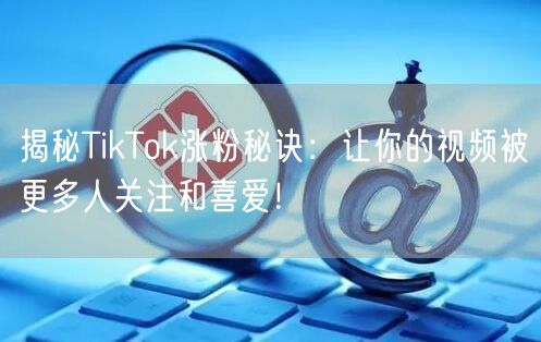 揭秘TikTok涨粉秘诀：让你的视频被更多人关注和喜爱！