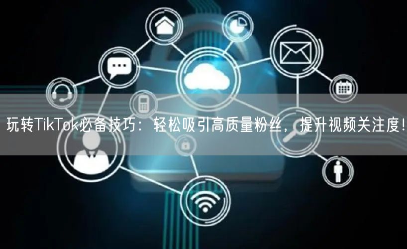 玩转TikTok必备技巧：轻松吸引高质量粉丝，提升视频关注度！