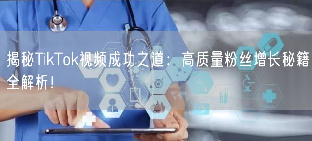 揭秘TikTok视频成功之道：高质量粉丝增长秘籍全解析！