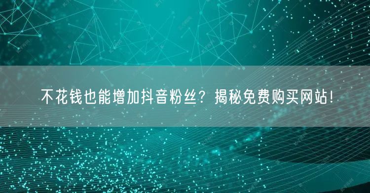 不花钱也能增加抖音粉丝？揭秘免费购买网站！