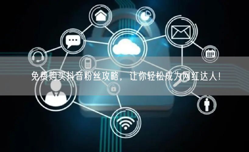 免费购买抖音粉丝攻略，让你轻松成为网红达人！