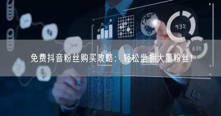 免费抖音粉丝购买攻略：轻松坐拥大量粉丝！