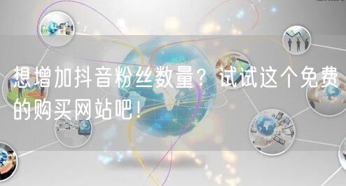 想增加抖音粉丝数量？试试这个免费的购买网站吧！