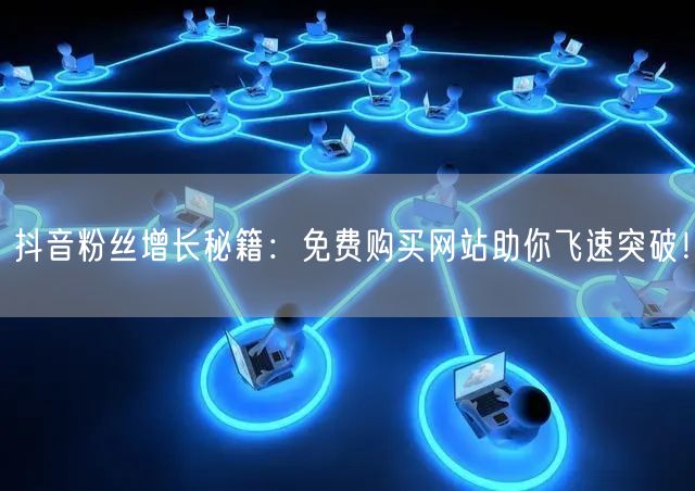 抖音粉丝增长秘籍：免费购买网站助你飞速突破！