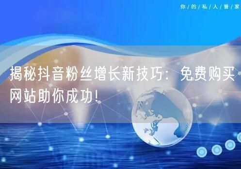 揭秘抖音粉丝增长新技巧：免费购买网站助你成功！