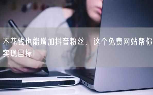 不花钱也能增加抖音粉丝，这个免费网站帮你实现目标！