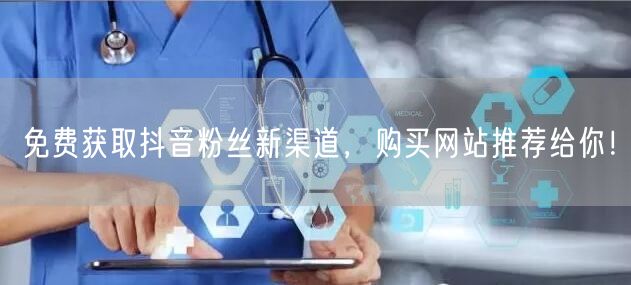 免费获取抖音粉丝新渠道，购买网站推荐给你！