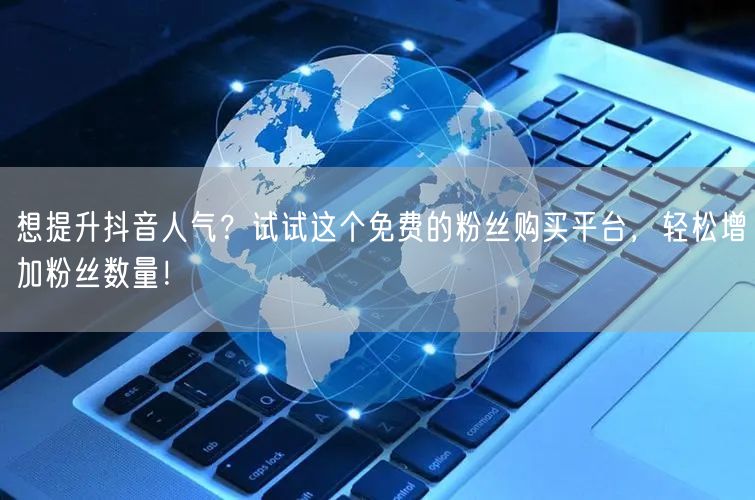 想提升抖音人气？试试这个免费的粉丝购买平台，轻松增加粉丝数量！