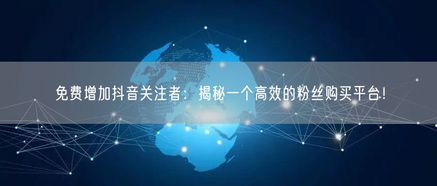 免费增加抖音关注者：揭秘一个高效的粉丝购买平台！