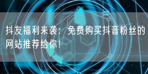 抖友福利来袭：免费购买抖音粉丝的网站推荐给你！