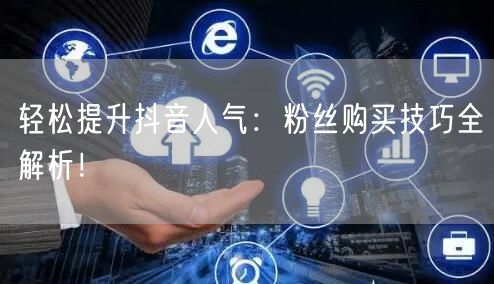 轻松提升抖音人气：粉丝购买技巧全解析！
