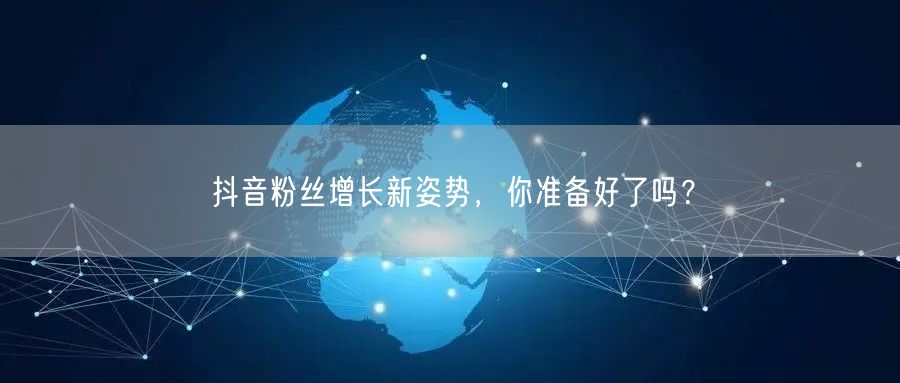 抖音粉丝增长新姿势，你准备好了吗？